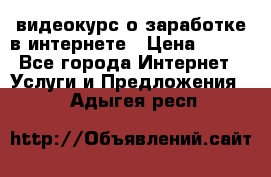 видеокурс о заработке в интернете › Цена ­ 970 - Все города Интернет » Услуги и Предложения   . Адыгея респ.